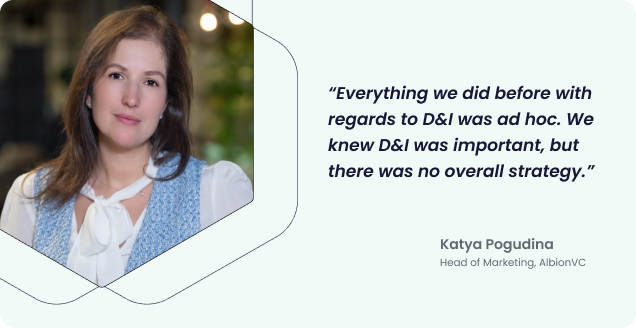 Quote from Katya: “Everything we did before with regards to D&I was ad hoc. We knew D&I was important, but there was no overall strategy.”