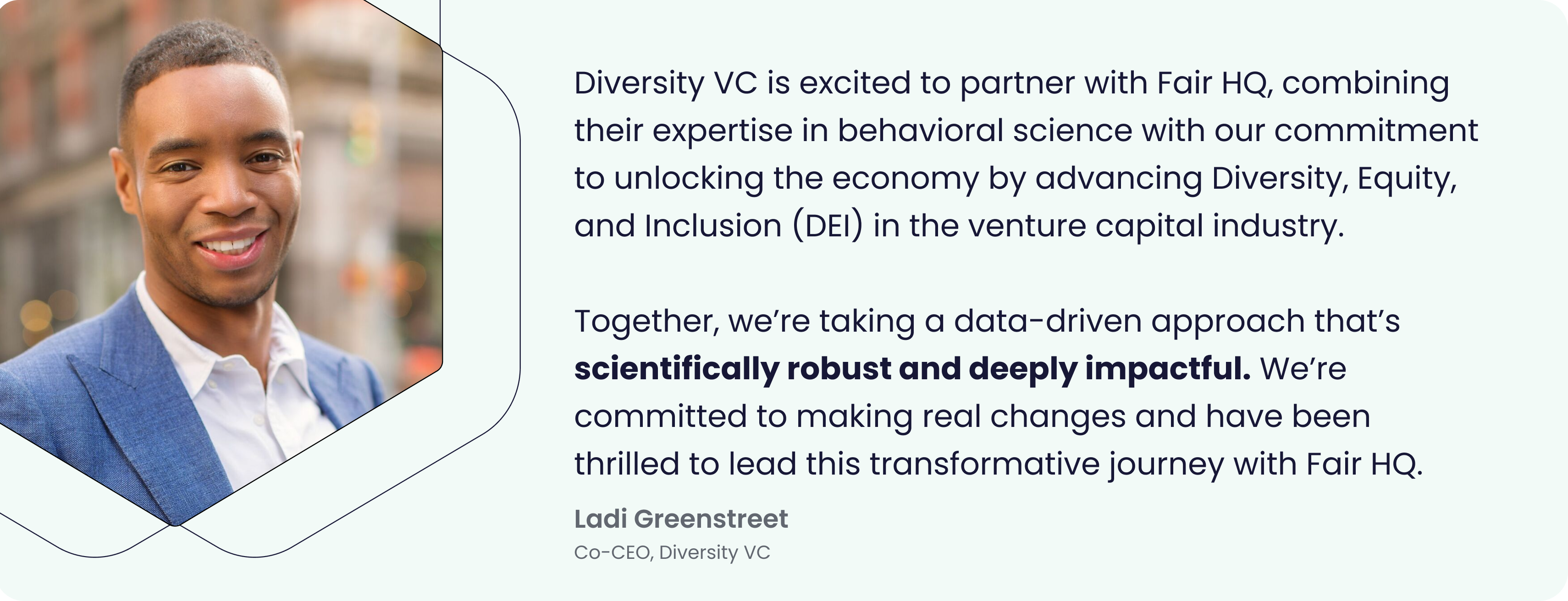 Diversity VC is excited to partner with Fair HQ, combining their expertise in behavioural science with our commitment to unlocking the economy by advancing Diversity, Equity, and Inclusion (DEI) in the venture capital industry. Together, we’re taking a data-driven approach that’s scientifically robust and deeply impactful. We’re committed to making real changes and have been thrilled to lead this transformative journey with Fair HQ. - Ladi Greenstreet, Co-CEO, Diversity VC