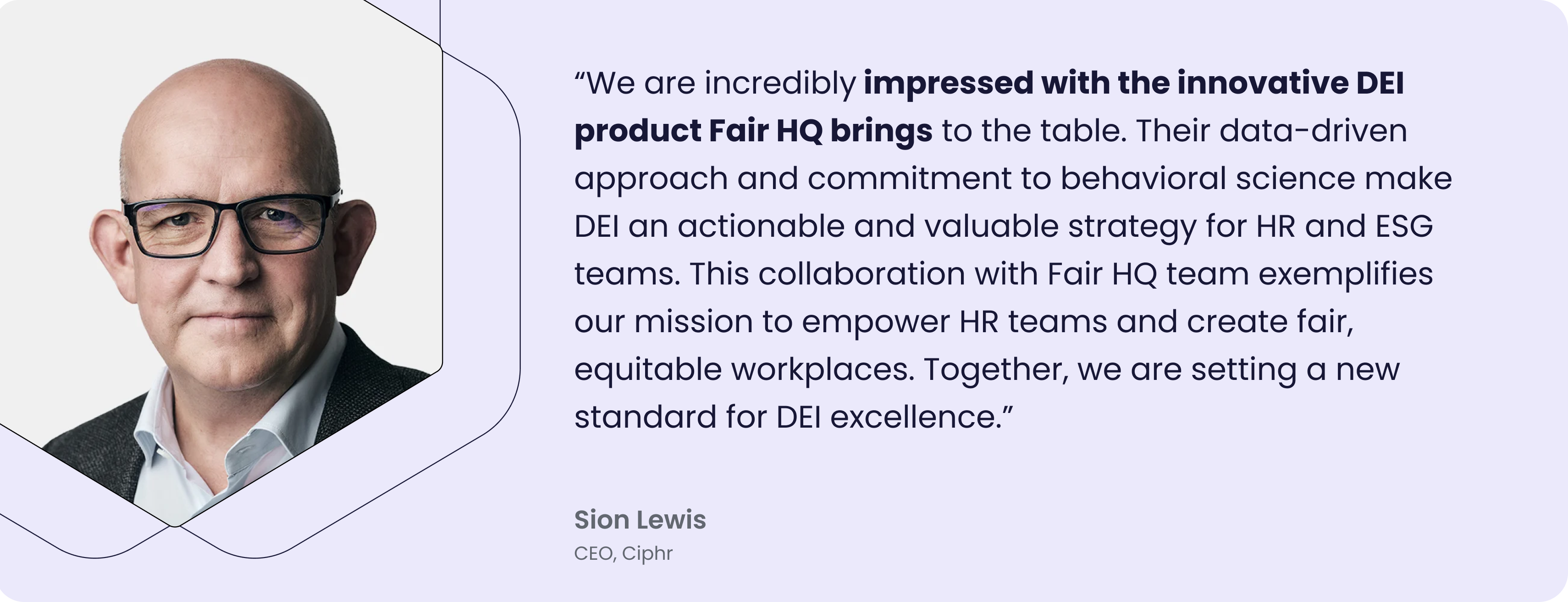 Alt Text: “Image of Sion Lewis, CEO of Ciphr, with a quote: ‘We are incredibly impressed with the innovative DEI product Fair HQ brings to the table. Their data-driven approach and commitment to behavioral science make DEI an actionable and valuable strategy for HR and ESG teams. This collaboration with Fair HQ team exemplifies our mission to empower HR teams and create fair, equitable workplaces. Together, we are setting a new standard for DEI excellence.’”